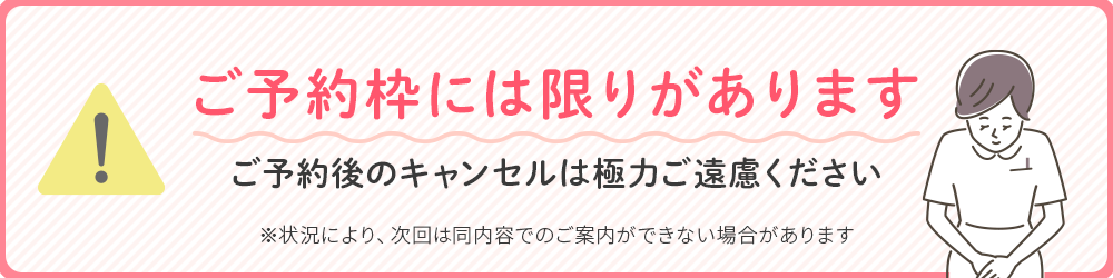 ご予約枠に限りがあります。ご予約後のキャンセルは極力ご遠慮ください。