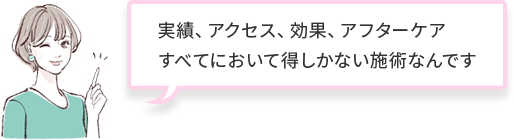 実績、アクセス、効果、アフターケアすべてにおいて得しかない施術なんです