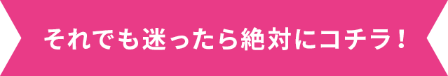 それでも迷ったら絶対にコチラ！